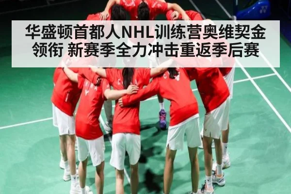 华盛顿首都人NHL训练营奥维契金领衔 新赛季全力冲击重返季后赛 | kaiyun