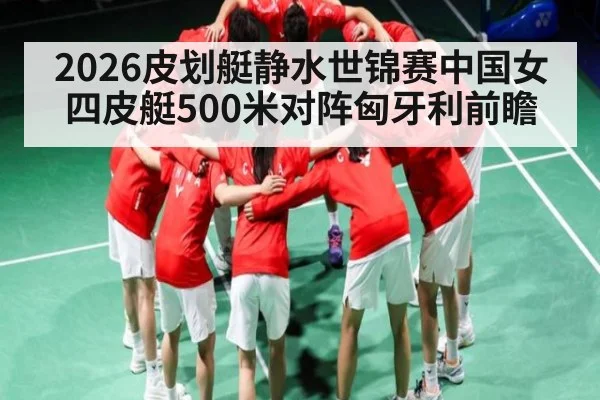 2026皮划艇静水世锦赛中国女四皮艇500米对阵匈牙利前瞻