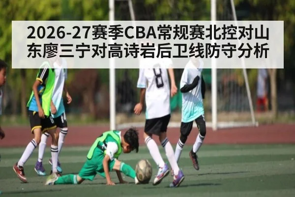 2026-27赛季CBA常规赛北控对山东廖三宁对高诗岩后卫线防守分析